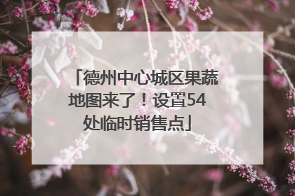 德州中心城区果蔬地图来了！设置54处临时销售点
