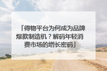 得物平台为何成为品牌爆款制造机？解码年轻消费市场的增长密码