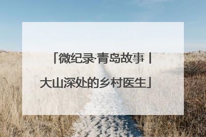 微纪录·青岛故事丨大山深处的乡村医生