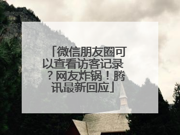 微信朋友圈可以查看访客记录？网友炸锅！腾讯最新回应