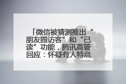 微信被猜测推出“朋友圈访客”和“已读”功能，腾讯高管回应：怀疑有人特意反复翻炒流量