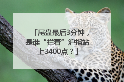 尾盘最后3分钟，是谁“拦着”沪指站上3400点？