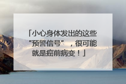 小心身体发出的这些“预警信号”，很可能就是癌前病变！