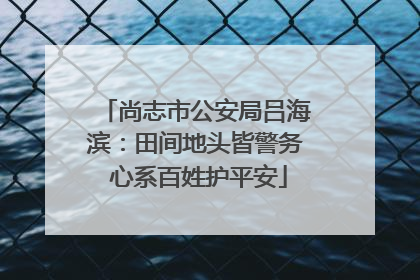 尚志市公安局吕海滨：田间地头皆警务 心系百姓护平安