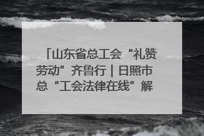 山东省总工会“礼赞劳动”齐鲁行｜日照市总“工会法律在线”解决职工愁“薪”事