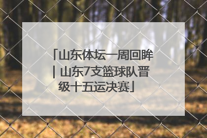 山东体坛一周回眸｜山东7支篮球队晋级十五运决赛