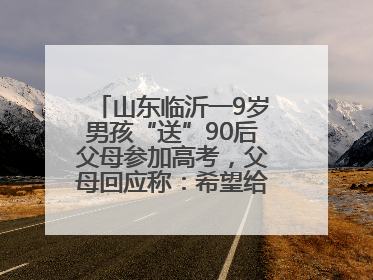 山东临沂一9岁男孩“送”90后父母参加高考，父母回应称：希望给孩子做榜样