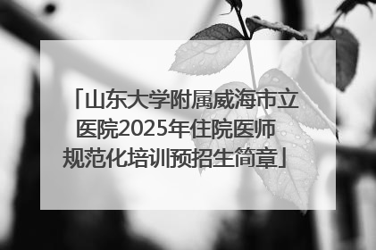 山东大学附属威海市立医院2025年住院医师规范化培训预招生简章