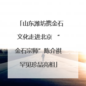 山东潍坊携金石文化走进北京 “金石宗师”陈介祺罕见珍品亮相