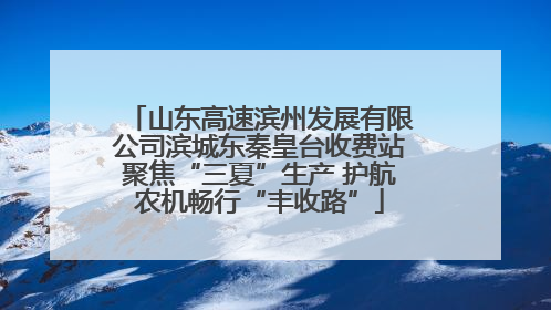 山东高速滨州发展有限公司滨城东秦皇台收费站聚焦“三夏”生产 护航农机畅行“丰收路”
