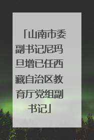 山南市委副书记尼玛旦增已任西藏自治区教育厅党组副书记