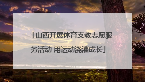 山西开展体育支教志愿服务活动 用运动浇灌成长