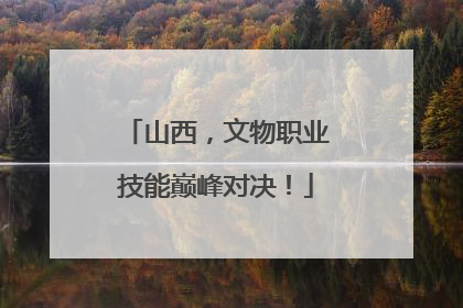 山西，文物职业技能巅峰对决！