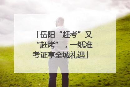 岳阳“赶考”又“赶烤”，一纸准考证享全城礼遇