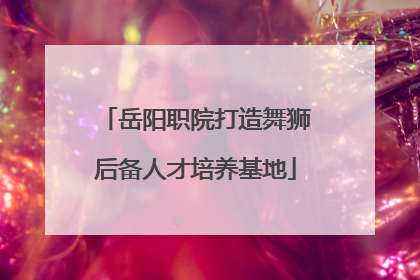 岳阳职院打造舞狮后备人才培养基地