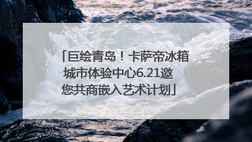 巨绘青岛！卡萨帝冰箱城市体验中心6.21邀您共商嵌入艺术计划