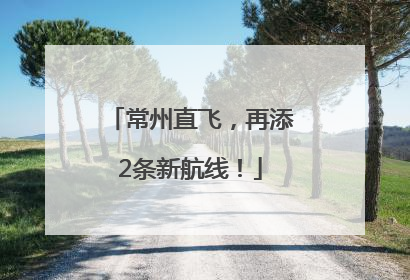 常州直飞，再添2条新航线！