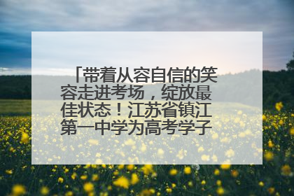 带着从容自信的笑容走进考场，绽放最佳状态！江苏省镇江第一中学为高考学子送上专属祝福