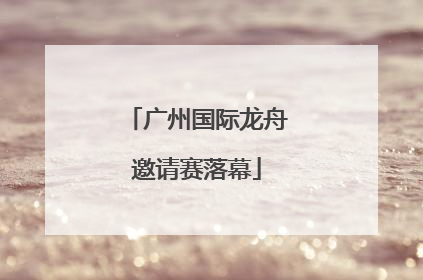 广州国际龙舟邀请赛落幕