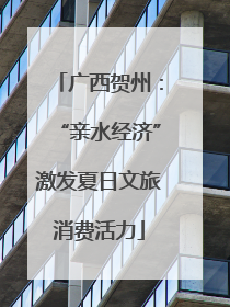 广西贺州：“亲水经济”激发夏日文旅消费活力