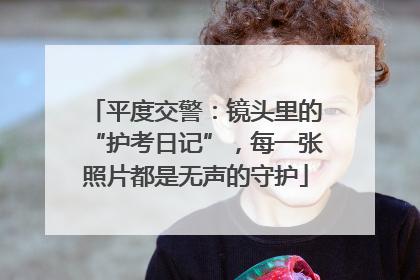 平度交警：镜头里的“护考日记”，每一张照片都是无声的守护
