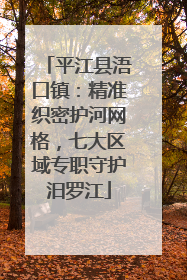 平江县浯口镇：精准织密护河网格，七大区域专职守护汨罗江