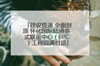 建设提速 全面封顶 怀化国际陆港多式联运中心（EPC）工程圆满封顶
