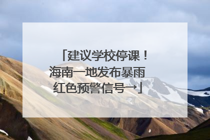 建议学校停课！海南一地发布暴雨红色预警信号→