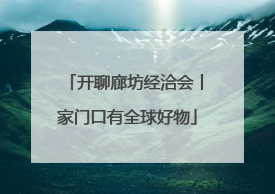 开聊廊坊经洽会丨家门口有全球好物