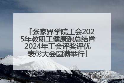 张家界学院工会2025年教职工健康跑总结暨2024年工会评奖评优表彰大会圆满举行
