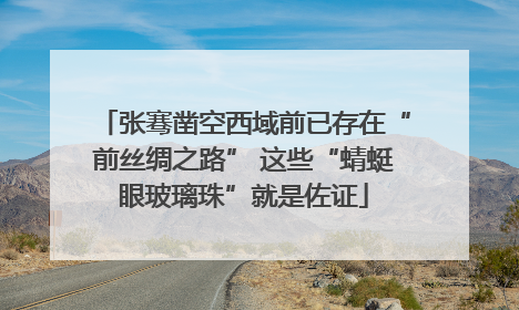 张骞凿空西域前已存在“前丝绸之路” 这些“蜻蜓眼玻璃珠”就是佐证