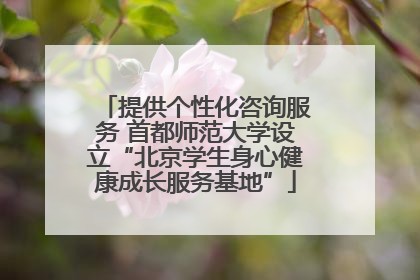 提供个性化咨询服务 首都师范大学设立“北京学生身心健康成长服务基地”