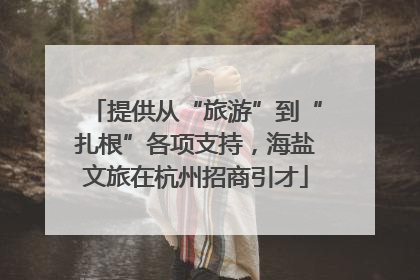 提供从“旅游”到“扎根”各项支持，海盐文旅在杭州招商引才