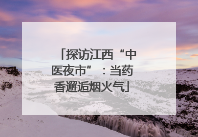 探访江西“中医夜市”：当药香邂逅烟火气