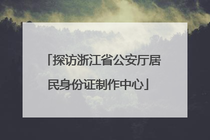 探访浙江省公安厅居民身份证制作中心