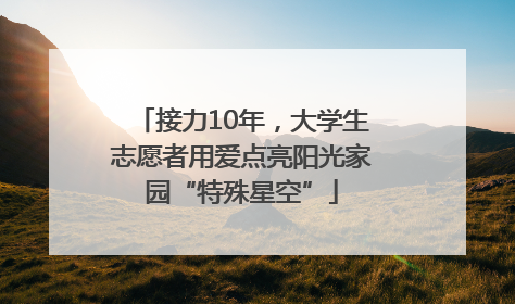 接力10年，大学生志愿者用爱点亮阳光家园“特殊星空”