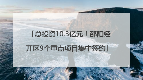 总投资10.3亿元！邵阳经开区9个重点项目集中签约