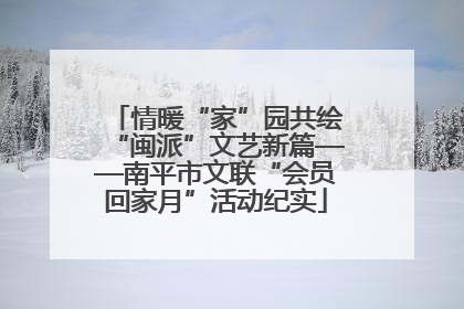 情暖“家”园共绘“闽派”文艺新篇——南平市文联“会员回家月”活动纪实