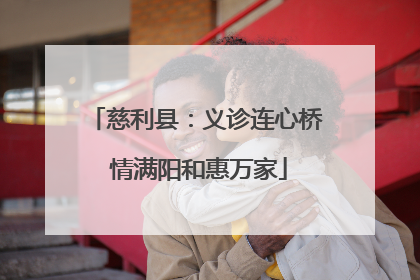 慈利县：义诊连心桥 情满阳和惠万家