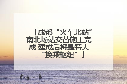 成都“火车北站”南北场站交替施工完成 建成后将是特大“换乘枢纽”