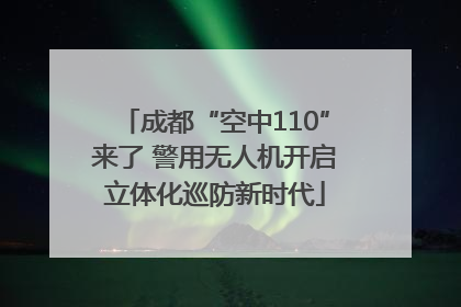 成都“空中110”来了 警用无人机开启立体化巡防新时代