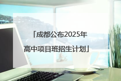 成都公布2025年高中项目班招生计划