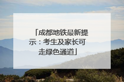 成都地铁最新提示：考生及家长可走绿色通道
