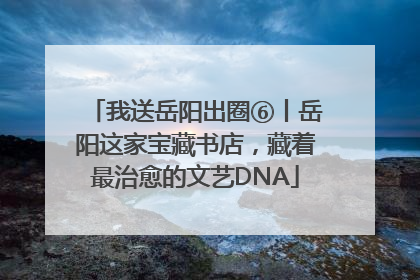我送岳阳出圈⑥丨岳阳这家宝藏书店，藏着最治愈的文艺DNA