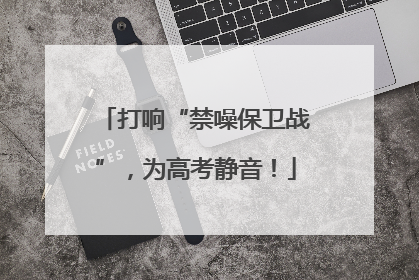 打响“禁噪保卫战”，为高考静音！