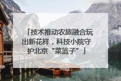 技术推动农旅融合玩出新花样，科技小院守护北京“菜篮子”