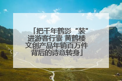 把千年鹤影“装”进游客行囊 黄鹤楼文创产品年销百万件背后的诗意转身