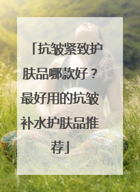 抗皱紧致护肤品哪款好？最好用的抗皱补水护肤品推荐