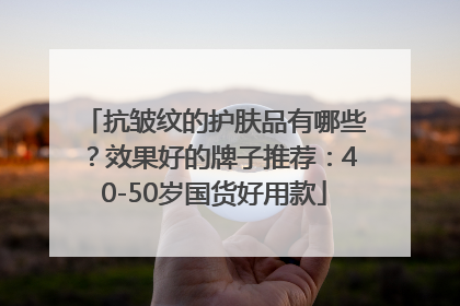 抗皱纹的护肤品有哪些？效果好的牌子推荐：40-50岁国货好用款