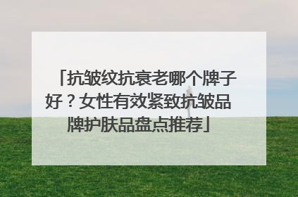 抗皱纹抗衰老哪个牌子好？女性有效紧致抗皱品牌护肤品盘点推荐